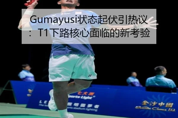 Gumayusi状态起伏引热议：T1下路核心面临的新考验